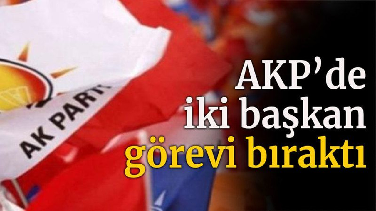 AKP’de iki başkan görevi bıraktı